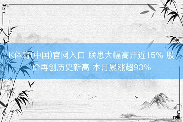 K体育(中国)官网入口 联思大幅高开近15% 股价再创历史新高 本月累涨超93%