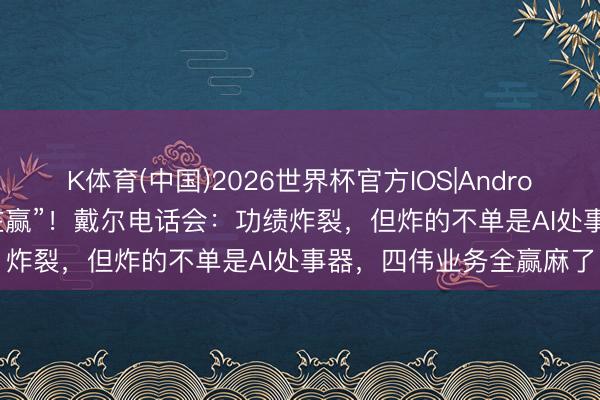 K体育(中国)2026世界杯官方IOS|Android手机app下载 “咱们在赢”！戴尔电话会：功绩炸裂，但炸的不单是AI处事器，四伟业务全赢麻了