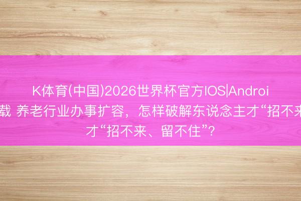 K体育(中国)2026世界杯官方IOS|Android手机app下载 养老行业办事扩容，怎样破解东说念主才“招不来、留不住”？