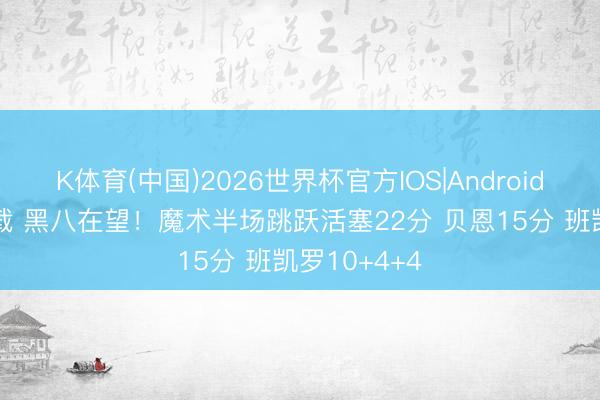 K体育(中国)2026世界杯官方IOS|Android手机app下载 黑八在望！魔术半场跳跃活塞22分 贝恩15分 班凯罗10+4+4
