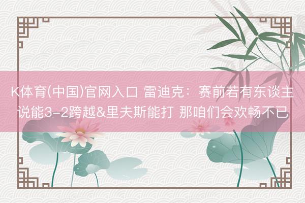 K体育(中国)官网入口 雷迪克：赛前若有东谈主说能3-2跨越&里夫斯能打 那咱们会欢畅不已