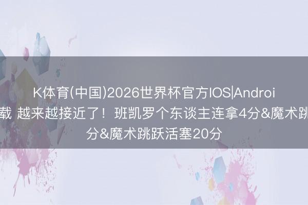 K体育(中国)2026世界杯官方IOS|Android手机app下载 越来越接近了！班凯罗个东谈主连拿4分&魔术跳跃活塞20分
