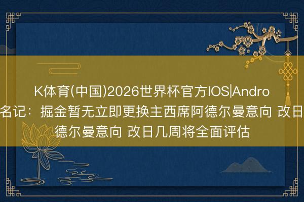 K体育(中国)2026世界杯官方IOS|Android手机app下载 名记：掘金暂无立即更换主西席阿德尔曼意向 改日几周将全面评估