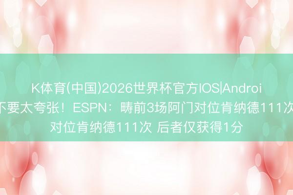 K体育(中国)2026世界杯官方IOS|Android手机app下载 不要太夸张！ESPN：畴前3场阿门对位肯纳德111次 后者仅获得1分
