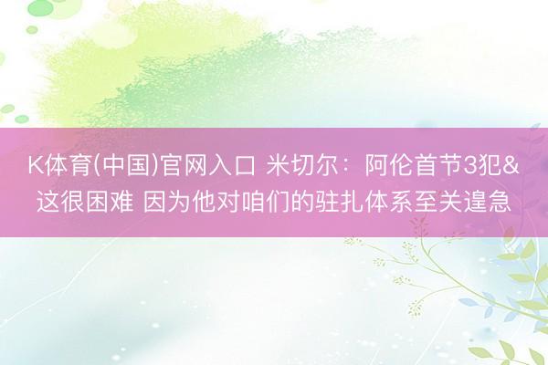 K体育(中国)官网入口 米切尔：阿伦首节3犯&这很困难 因为他对咱们的驻扎体系至关遑急
