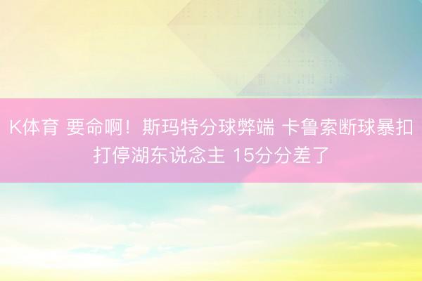 K体育 要命啊！斯玛特分球弊端 卡鲁索断球暴扣打停湖东说念主 15分分差了