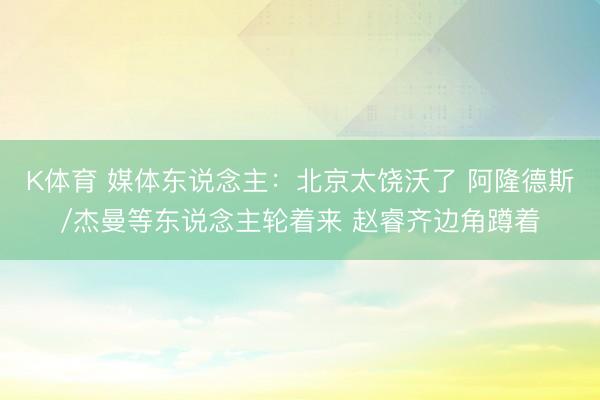 K体育 媒体东说念主:北京太饶沃了 阿隆德斯/杰曼等东说念主轮着来 赵睿齐边角蹲着