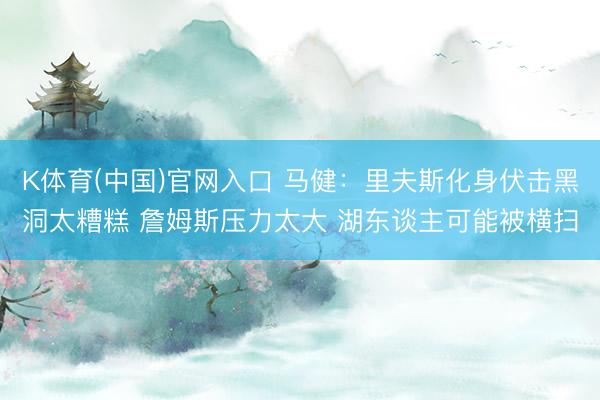 K体育(中国)官网入口 马健：里夫斯化身伏击黑洞太糟糕 詹姆斯压力太大 湖东谈主可能被横扫