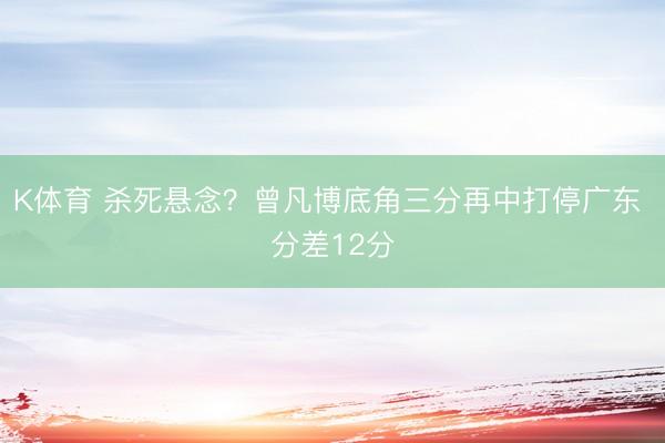K体育 杀死悬念？曾凡博底角三分再中打停广东 分差12分