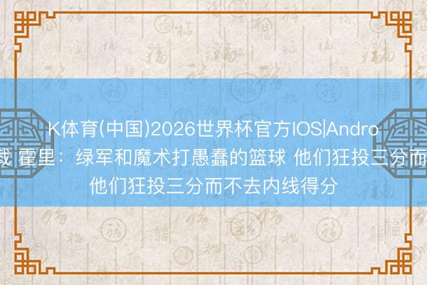 K体育(中国)2026世界杯官方IOS|Android手机app下载 霍里：绿军和魔术打愚蠢的篮球 他们狂投三分而不去内线得分
