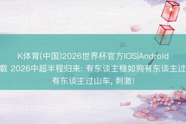 K体育(中国)2026世界杯官方IOS|Android手机app下载 2026中超半程归来: 有东谈主稳如狗有东谈主过山车， 刺激!