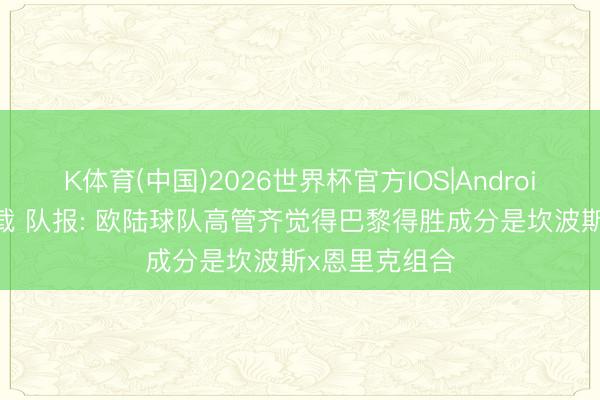 K体育(中国)2026世界杯官方IOS|Android手机app下载 队报: 欧陆球队高管齐觉得巴黎得胜成分是坎波斯x恩里克组合