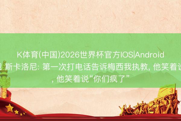 K体育(中国)2026世界杯官方IOS|Android手机app下载 斯卡洛尼: 第一次打电话告诉梅西我执教， 他笑着说“你们疯了”