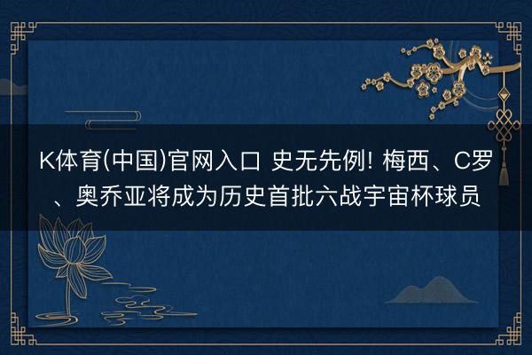 K体育(中国)官网入口 史无先例! 梅西、C罗、奥乔亚将成为历史首批六战宇宙杯球员