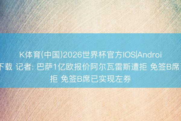 K体育(中国)2026世界杯官方IOS|Android手机app下载 记者: 巴萨1亿欧报价阿尔瓦雷斯遭拒 免签B席已实现左券