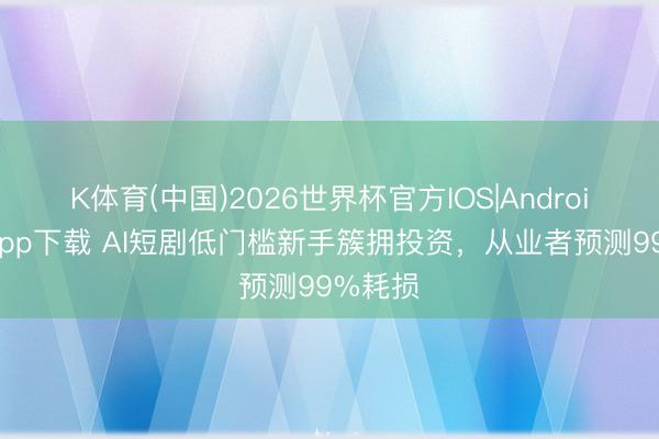 K体育(中国)2026世界杯官方IOS|Android手机app下载 AI短剧低门槛新手簇拥投资，从业者预测99%耗损