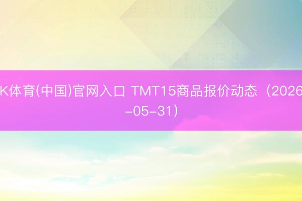 K体育(中国)官网入口 TMT15商品报价动态（2026-05-31）