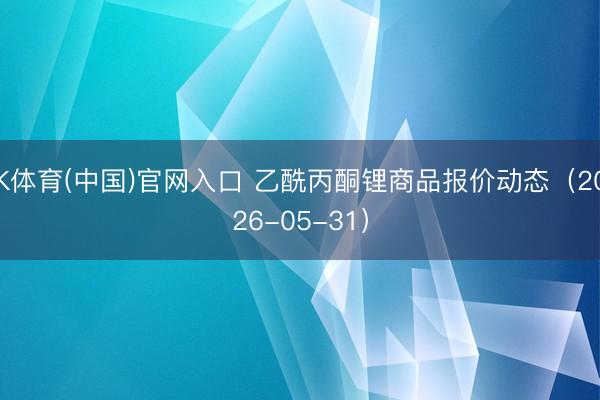 K体育(中国)官网入口 乙酰丙酮锂商品报价动态（2026-05-31）