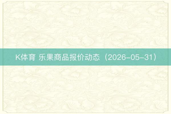 K体育 乐果商品报价动态（2026-05-31）