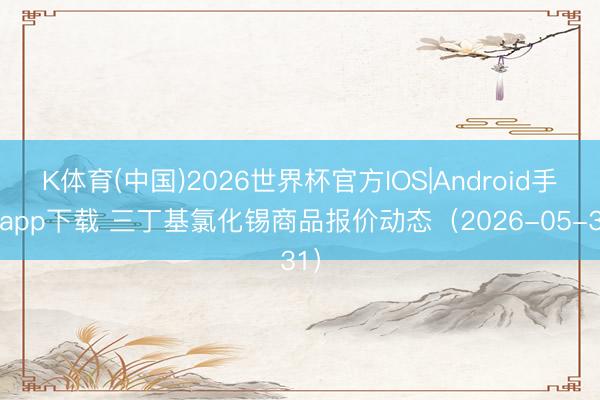K体育(中国)2026世界杯官方IOS|Android手机app下载 三丁基氯化锡商品报价动态（2026-05-31）