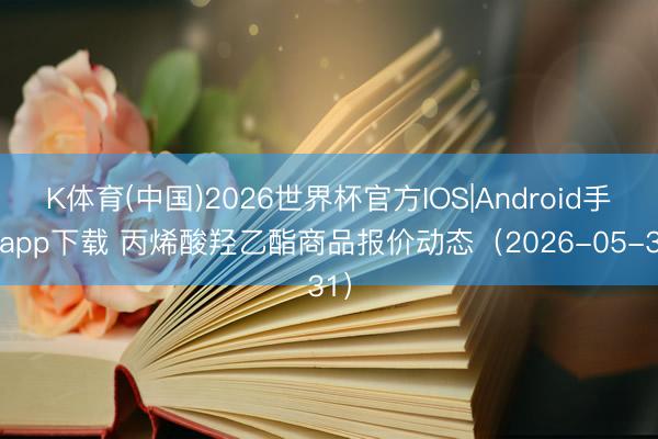 K体育(中国)2026世界杯官方IOS|Android手机app下载 丙烯酸羟乙酯商品报价动态（2026-05-31）