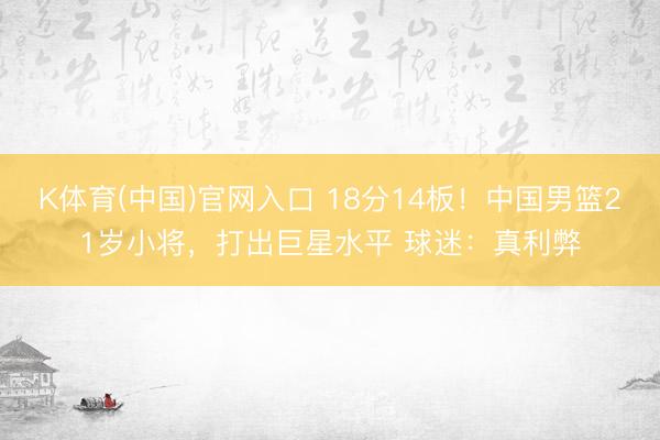 K体育(中国)官网入口 18分14板！中国男篮21岁小将，打出巨星水平 球迷：真利弊