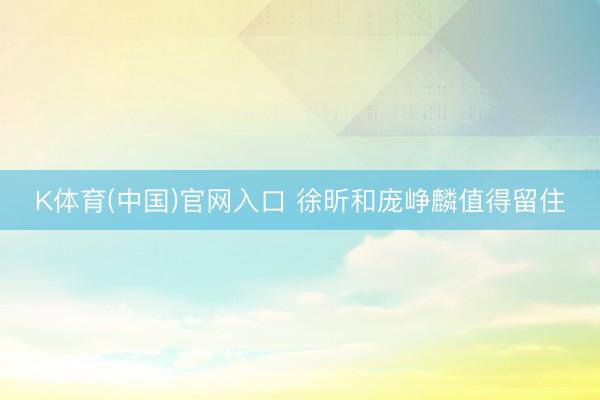 K体育(中国)官网入口 徐昕和庞峥麟值得留住