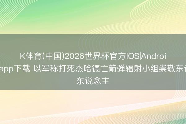 K体育(中国)2026世界杯官方IOS|Android手机app下载 以军称打死杰哈德亡箭弹辐射小组崇敬东说念主