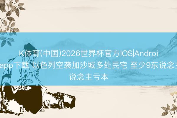 K体育(中国)2026世界杯官方IOS|Android手机app下载 以色列空袭加沙城多处民宅 至少9东说念主亏本