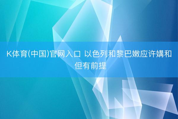 K体育(中国)官网入口 以色列和黎巴嫩应许媾和 但有前提