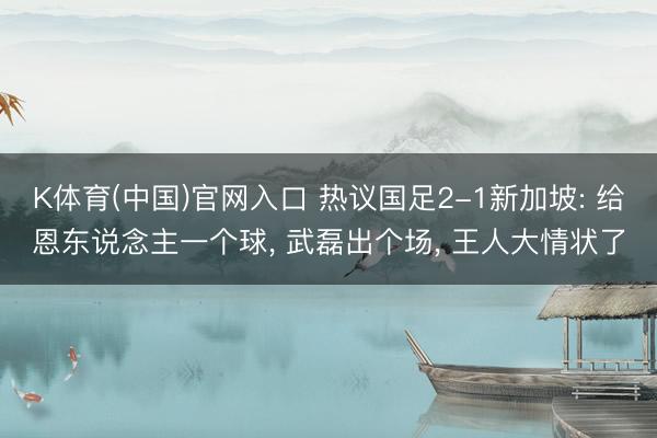 K体育(中国)官网入口 热议国足2-1新加坡: 给恩东说念主一个球， 武磊出个场， 王人大情状了