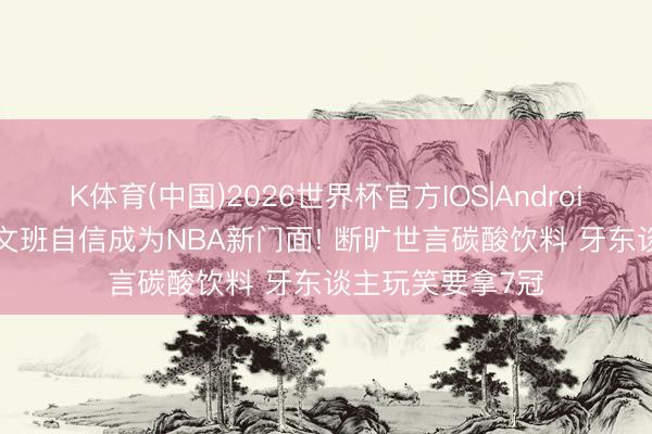 K体育(中国)2026世界杯官方IOS|Android手机app下载 文班自信成为NBA新门面! 断旷世言碳酸饮料 牙东谈主玩笑要拿7冠
