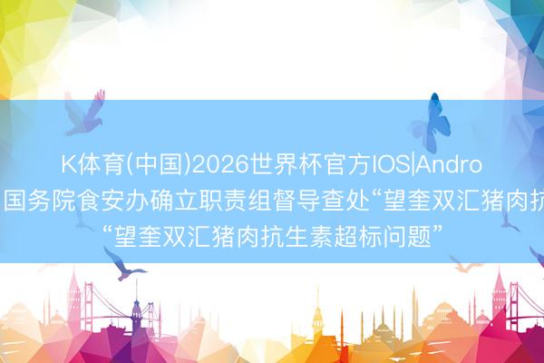 K体育(中国)2026世界杯官方IOS|Android手机app下载 国务院食安办确立职责组督导查处“望奎双汇猪肉抗生素超标问题”