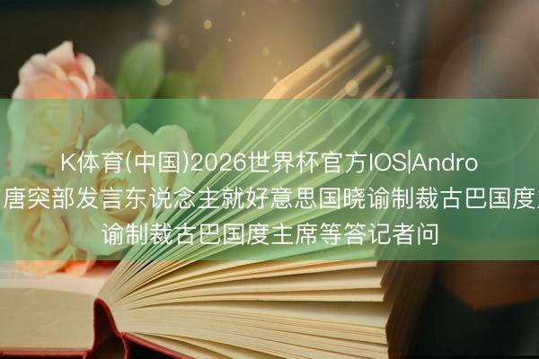 K体育(中国)2026世界杯官方IOS|Android手机app下载 唐突部发言东说念主就好意思国晓谕制裁古巴国度主席等答记者问