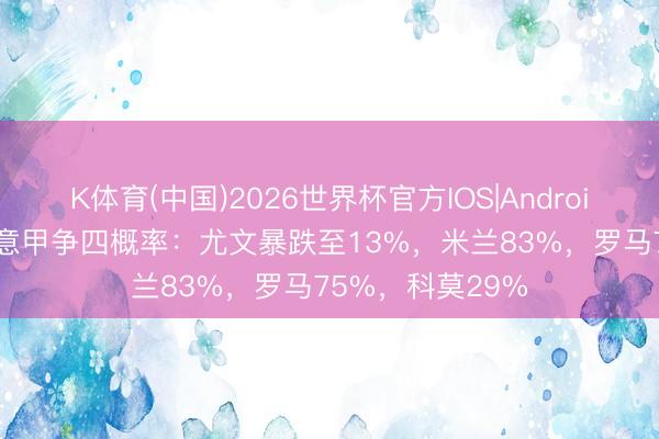 K体育(中国)2026世界杯官方IOS|Android手机app下载 意甲争四概率：尤文暴跌至13%，米兰83%，罗马75%，科莫29%