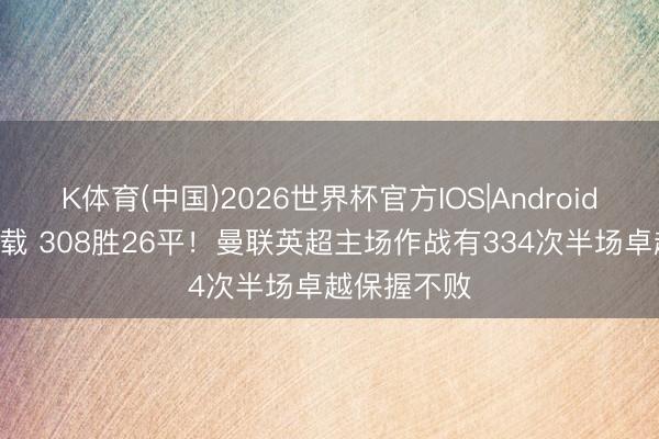 K体育(中国)2026世界杯官方IOS|Android手机app下载 308胜26平！曼联英超主场作战有334次半场卓越保握不败