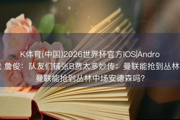 K体育(中国)2026世界杯官方IOS|Android手机app下载 詹俊：队友们铺张B费太多妙传；曼联能抢到丛林中场安德森吗？