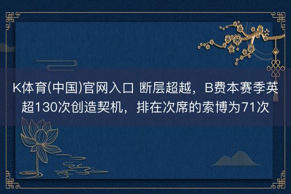 K体育(中国)官网入口 断层超越，B费本赛季英超130次创造契机，排在次席的索博为71次