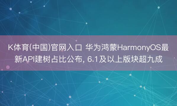 K体育(中国)官网入口 华为鸿蒙HarmonyOS最新API建树占比公布， 6.1及以上版块超九成