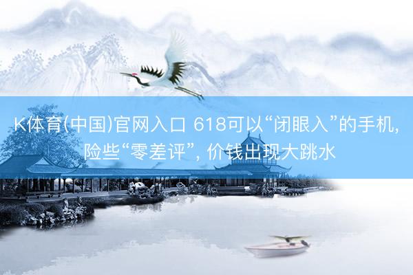 K体育(中国)官网入口 618可以“闭眼入”的手机， 险些“零差评”， 价钱出现大跳水