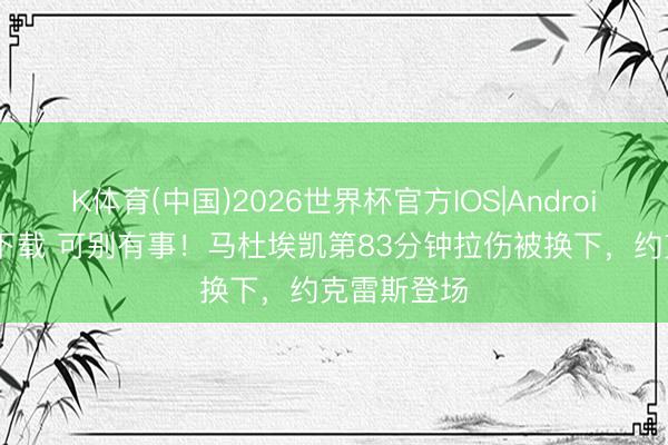 K体育(中国)2026世界杯官方IOS|Android手机app下载 可别有事！马杜埃凯第83分钟拉伤被换下，约克雷斯登场