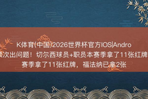 K体育(中国)2026世界杯官方IOS|Android手机app下载 顺次出问题！切尔西球员+职员本赛季拿了11张红牌，福法纳已拿2张