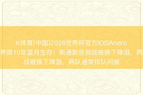 K体育(中国)2026世界杯官方IOS|Android手机app下载 界限10年蓝月生存！斯通斯告别战被换下降泪，两队通常排队问候
