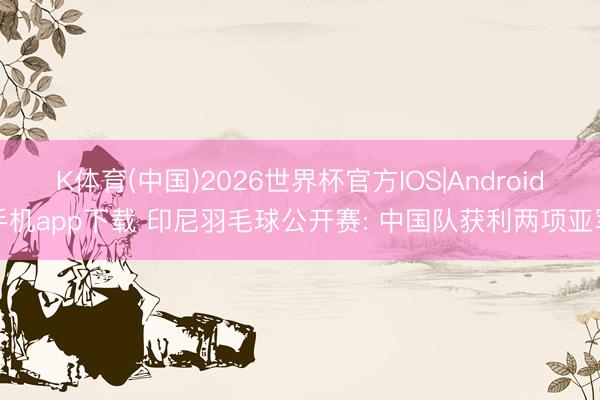 K体育(中国)2026世界杯官方IOS|Android手机app下载 印尼羽毛球公开赛: 中国队获利两项亚军