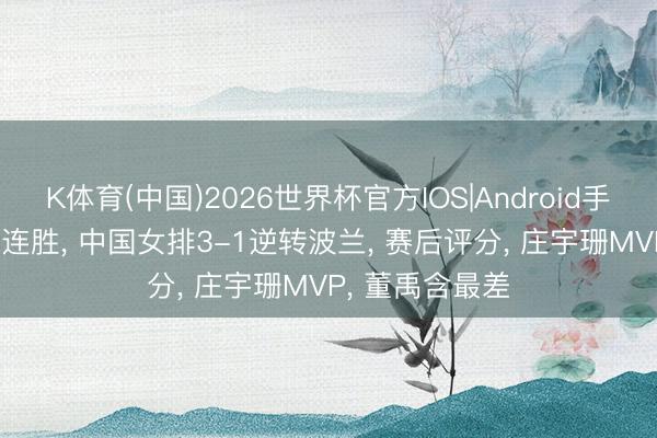 K体育(中国)2026世界杯官方IOS|Android手机app下载 三连胜， 中国女排3-1逆转波兰， 赛后评分， 庄宇珊MVP， 董禹含最差