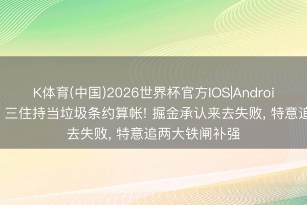 K体育(中国)2026世界杯官方IOS|Android手机app下载 三住持当垃圾条约算帐! 掘金承认来去失败， 特意追两大铁闸补强