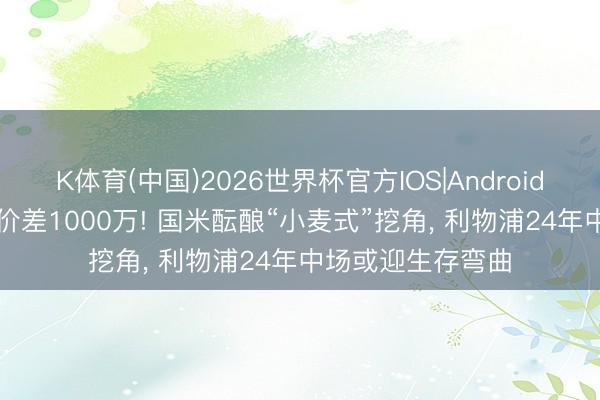 K体育(中国)2026世界杯官方IOS|Android手机app下载 报价差1000万! 国米酝酿“小麦式”挖角， 利物浦24年中场或迎生存弯曲