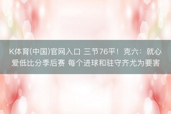 K体育(中国)官网入口 三节76平！克六：就心爱低比分季后赛 每个进球和驻守齐尤为要害