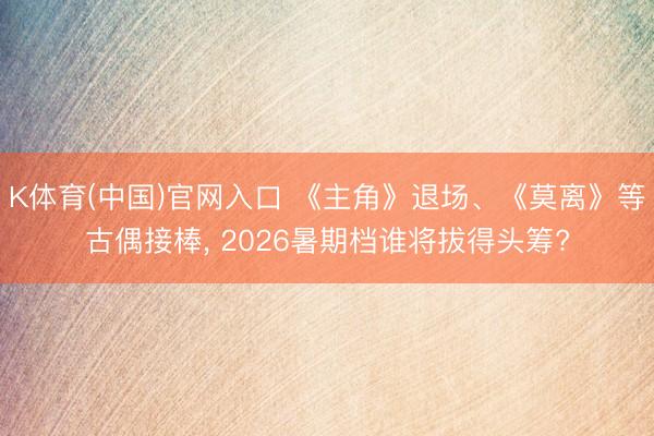 K体育(中国)官网入口 《主角》退场、《莫离》等古偶接棒， 2026暑期档谁将拔得头筹?