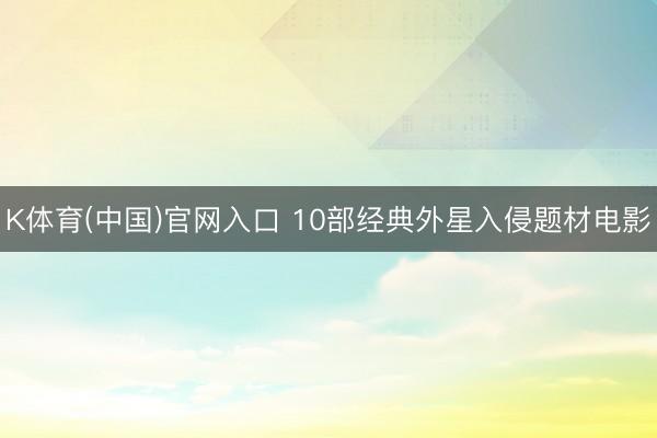 K体育(中国)官网入口 10部经典外星入侵题材电影